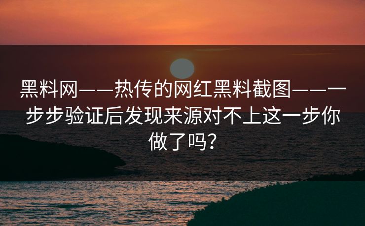 黑料网——热传的网红黑料截图——一步步验证后发现来源对不上这一步你做了吗？