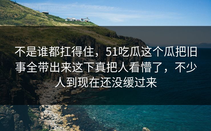 不是谁都扛得住,51吃瓜这个瓜把旧事全带出来这下真把人看懵了,不少人到现在还没缓过来 不是谁都扛得住,51吃瓜这个瓜把旧事全带出来这下真把人看懵了,不少人到现在还没缓过来