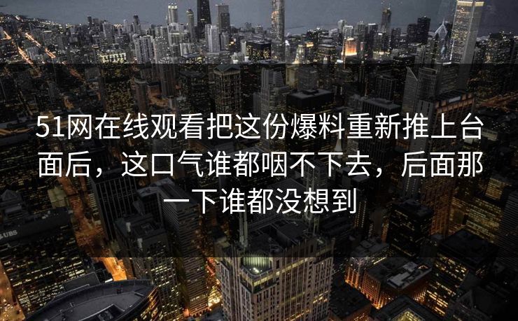 51网在线观看把这份爆料重新推上台面后，这口气谁都咽不下去，后面那一下谁都没想到