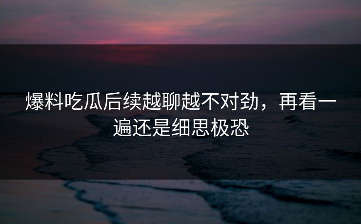 爆料吃瓜后续越聊越不对劲,再看一遍还是细思极恐 爆料吃瓜后续越聊越不对劲,再看一遍还是细思极恐